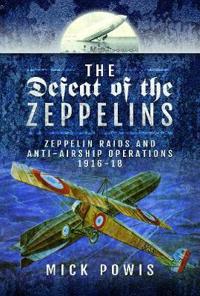 The Defeat of the Zeppelins: Zeppelin Raids and Anti-Airship Operations 1916-18