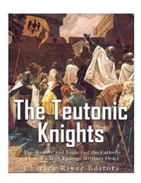 The Teutonic Knights: The History and Legacy of the Catholic Church's Most Famous Military Order