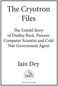 The Cryotron Files: The Untold Story of Dudley Buck, Cold War Computer Scientist and Microchip Pioneer