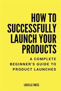 How to Successfully Launch Your Products: A Complete Beginner's Guide to Product Launches