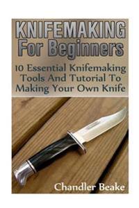 Knifemaking for Beginners: 10 Essential Knifemaking Tools and Tutorial to Making Your Own Knife