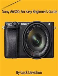 Sony A6300: An Easy Beginner's Guide