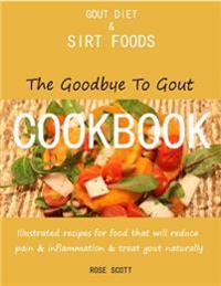Gout Diet and Sirt Foods: The Goodbye to Gout Cookbook Illustrated Recipes for Food That Will Reduce Pain and Inflammation and Treat Gout Naturally