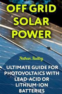 Off Grid Solar Power: Ultimate Guide for Photovoltaics with Lead-Acid or Lithium-Ion Batteries