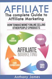 Affiliate: The Complete Guide to Affiliate Marketing (How to Make Money Online Selling Other People's Products)