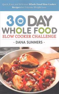 30 Day Whole Food Slow Cooker Challenge: Quick, Easy and Delicious Whole Food Slow Cooker Recipes for Extreme Weight Loss