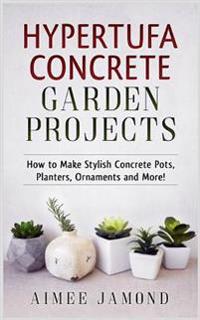Hypertufa Concrete Garden Projects: How to Make Stylish Concrete Pots, Planters, Ornaments and More!