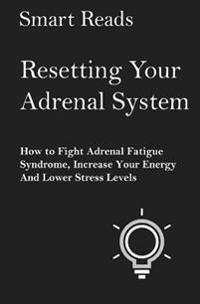 Resetting Your Adrenal System: How to Fight Adrenal Fatigue Syndrome, Increase Your Energy and Lower Stress Levels
