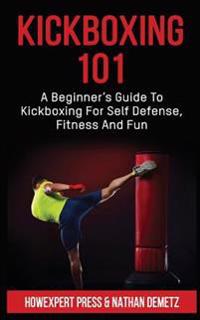 Kickboxing 101: A Beginner's Guide to Kickboxing for Self Defense, Fitness, and Fun