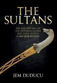 The Sultans: The Rise and Fall of the Ottoman Rulers and Their World: A 600-Year History