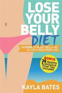 Lose Your Belly Diet: 12 Steps to Blast Belly Fat & Live a Healthier Life (Bonus: 30 Healthy & Delicious Food Tips Included)