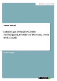 Sokrates als ironischer Lehrer. Kurzbiografie, Sokratische Dialektik, Ironie und Mäeutik