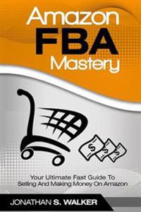 Amazon Fba Mastery: Your Ultimate Fast Guide to Selling and Making Money on Amazon