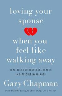 Loving Your Spouse When You Feel Like Walking Away - Real Help for Desperate Hearts in Difficult Marriages (Gary Chapman)