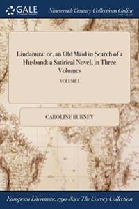 Lindamira: Or, an Old Maid in Search of a Husband: A Satirical Novel, in Three Volumes; Volume I