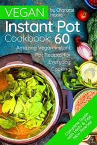 Vegan Instant Pot Cookbook: 60 Amazing Instant Pot Recipes for Everyday Cooking