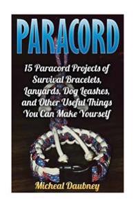 Paracord: 15 Paracord Projects of Survival Bracelets, Lanyards, Dog Leashes, and Other Useful Things You Can Make Yourself