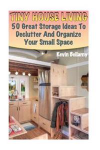 Tiny House Living: 50 Great Storage Ideas to Declutter and Organize Your Small Space: (Tiny House Building)