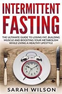 Intermittent Fasting: The Ultimate Guide to Losing Fat, Building Muscle, and Boosting Your Metabolism While Living a Healthy Lifestyle