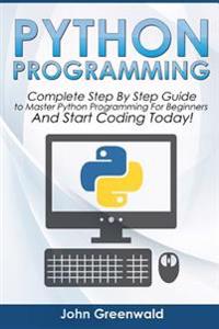 Python Programming: Complete Step by Step Guide to Master Python Programming for Beginners and Start Coding Today!