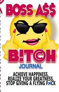 Boss Ass Bitch Journal: Achieve Happiness, Realize Your Greatness, & Stop Giving a Flying F*ck