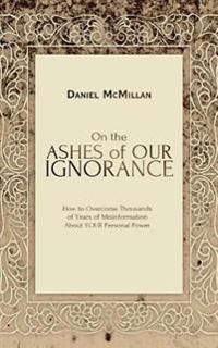 On the Ashes of Our Ignorance: How to Overcome Thousands of Years of Misinformation about Your Personal Power