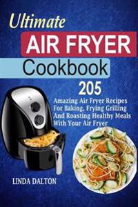 Ultimate Air Fryer Cookbook: 205 Amazing Air Fryer Recipes for Baking, Frying Grilling and Roasting Healthy Meals with Your Air Fryer