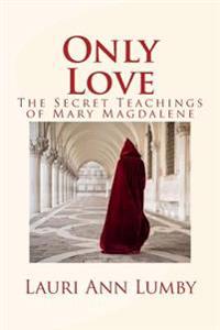 Only Love: The Secret Teachings of Mary Magdalene