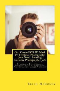 Get Canon EOS 5d Mark IV Freelance Photography Jobs Now! Amazing Freelance Photographer Jobs: Starting a Photography Business with a Commercial Photog