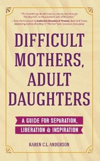 Difficult Mothers, Adult Daughters: A Guide for Separation, Liberation & Inspiration