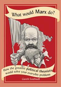 What Would Marx Do?: How the Greatest Political Theorists Would Solve Your Everyday Problems