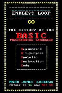 Endless Loop: The History of the Basic Programming Language (Beginner's All-Purpose Symbolic Instruction Code)