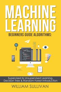 Machine Learning Beginners Guide Algorithms: Supervised & Unsupervised Learning, Decision Tree & Random Forest Introduction