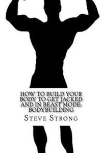 How to Build Your Body to Get Jacked and in Beast Mode: Bodybuilding: Bodybuilding Books, Beast Mode, 5 X 5, Power Training and More