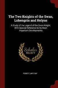 The Two Knights of the Swan, Lohengrin and Helyas: A Study of the Legend of the Swan-Knight, With Special Reference to Its Most Important Developments