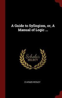A Guide to Syllogism, Or, a Manual of Logic ...