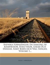 Svenska Fornsånger: En Samling Af Kämpavisor, Folk-visor, Lekar Och Dansar, Samt Barn-och Vall Sånger, Volume 1...
