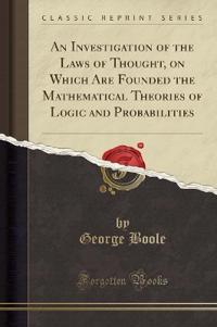 An Investigation of the Laws of Thought, on Which Are Founded the Mathematical Theories of Logic and Probabilities (Classic Reprint)