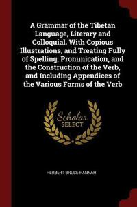 A Grammar of the Tibetan Language, Literary and Colloquial. with Copious Illustrations, and Treating Fully of Spelling, Pronunication, and the Construction of the Verb, and Including Appendices of the Various Forms of the Verb