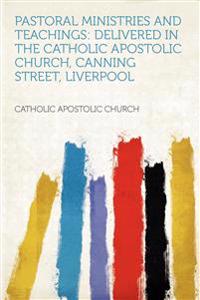 Pastoral Ministries and Teachings: Delivered in the Catholic Apostolic Church, Canning Street, Liverpool