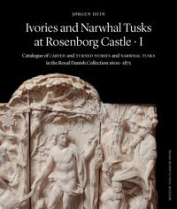 Ivories and Narwhal Tusks at Rosenborg Castle: Catalogue of Carved and Turned Ivories and Narwhal Tusks in the Royal Danish Collection 1600-1875