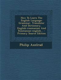 How To Learn The English Language: Grammar, Translator And Dictionary, English-roumanian And Roumanian-english... - Primary Source Edition
