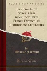 Les Procès de Sorcellerie dans l'Ancienne France Devant les Juridictions Séculières (Classic Reprint)