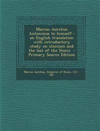 Marcus Aurelius Antoninus to himself : an English translation with introductory study on stoicism and the last of the Stoics  - Primary Source Edition