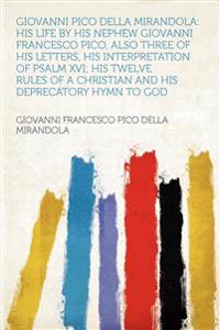 Giovanni Pico Della Mirandola: His Life by His Nephew Giovanni Francesco Pico, Also Three of His Letters, His Interpretation of Psalm XVI; His Twelve