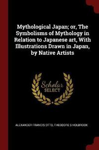 Mythological Japan; Or, the Symbolisms of Mythology in Relation to Japanese Art, with Illustrations Drawn in Japan, by Native Artists