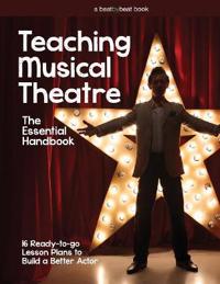 Teaching Musical Theatre: The Essential Handbook: 16 Ready-To-Go Lesson Plans to Build a Better Actor