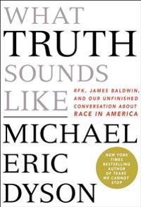 What Truth Sounds Like: Robert F. Kennedy, James Baldwin, and Our Unfinished Conversation about Race in America
