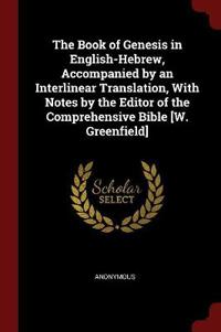 The Book of Genesis in English-Hebrew, Accompanied by an Interlinear Translation, with Notes by the Editor of the Comprehensive Bible [W. Greenfield]