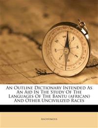 An Outline Dictionary Intended As An Aid In The Study Of The Languages Of The Bantu (african) And Other Uncivilized Races